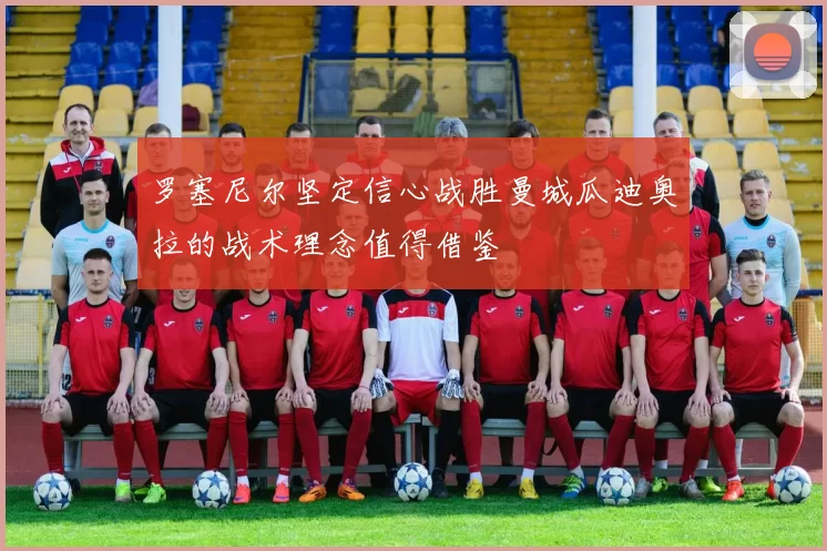 罗塞尼尔坚定信心战胜曼城瓜迪奥拉的战术理念值得借鉴