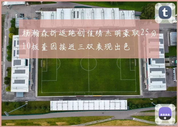 杨瀚森折返跑创佳绩杰明豪取25分10板奎因接近三双表现出色