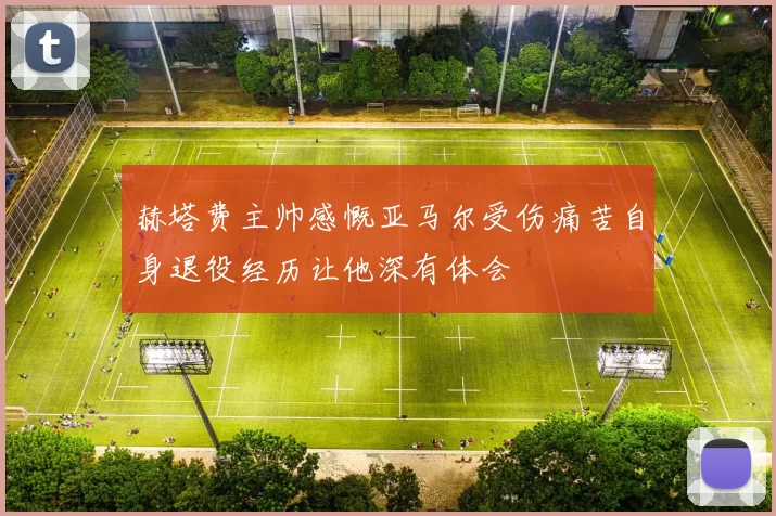 赫塔费主帅感慨亚马尔受伤痛苦自身退役经历让他深有体会
