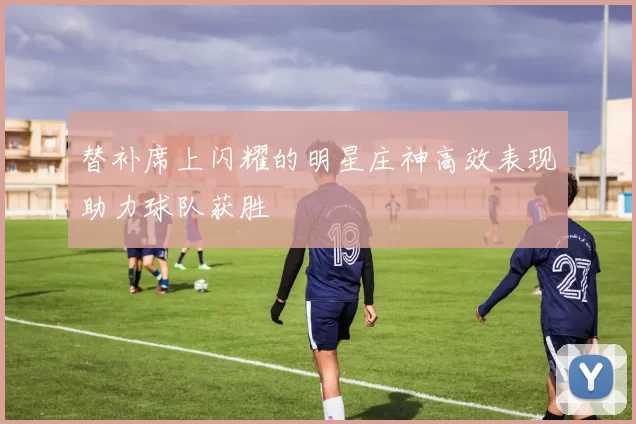 替补席上闪耀的明星庄神高效表现助力球队获胜