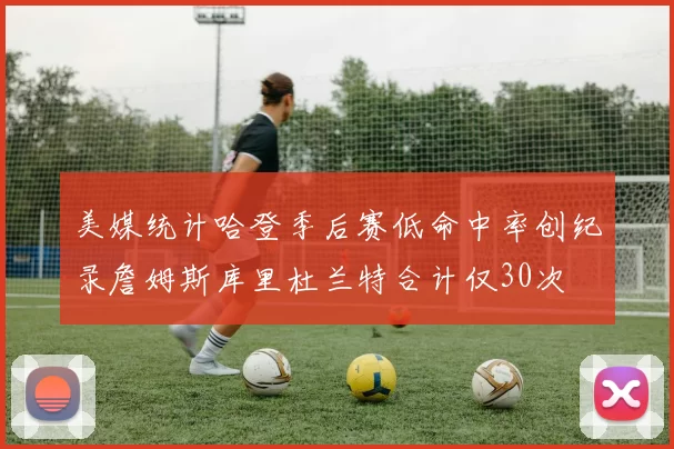 美媒统计哈登季后赛低命中率创纪录詹姆斯库里杜兰特合计仅30次