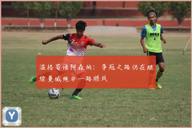 温格寄语阿森纳：争冠之路仍在继续曼城绝非一路顺风