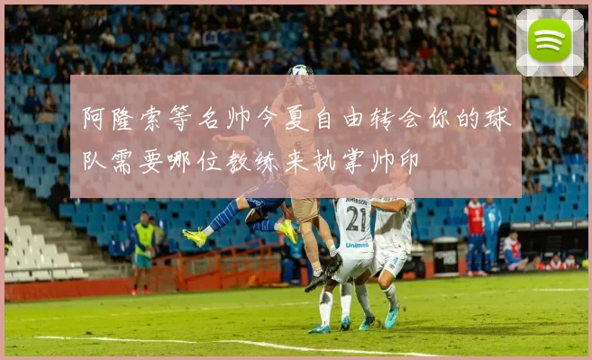 阿隆索等名帅今夏自由转会你的球队需要哪位教练来执掌帅印