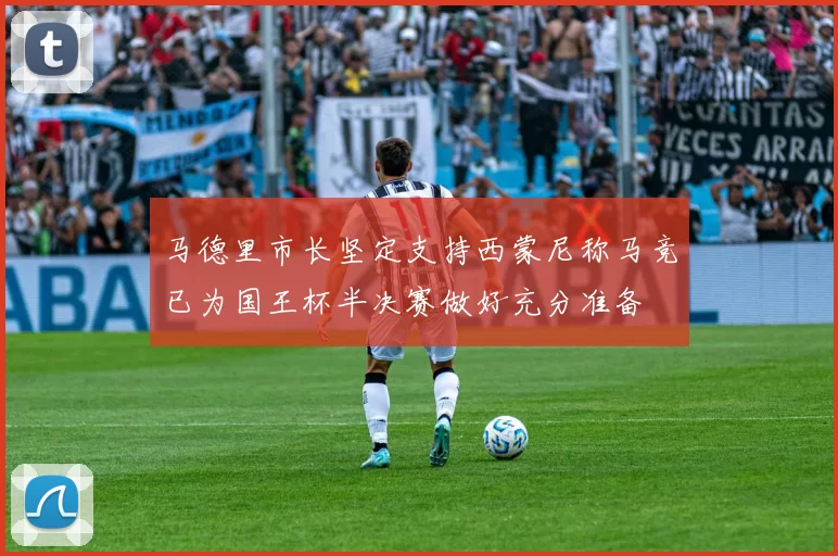马德里市长坚定支持西蒙尼称马竞已为国王杯半决赛做好充分准备
