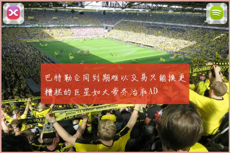 巴特勒合同到期难以交易只能换更糟糕的巨星如大帝乔治和AD