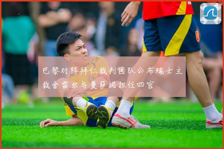 巴黎对阵拜仁裁判团队公布瑞士主裁舍雷尔与曼萨诺担任四官