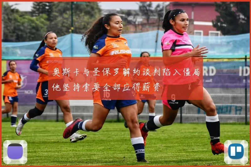 奥斯卡与圣保罗解约谈判陷入僵局他坚持索要全部应得薪资