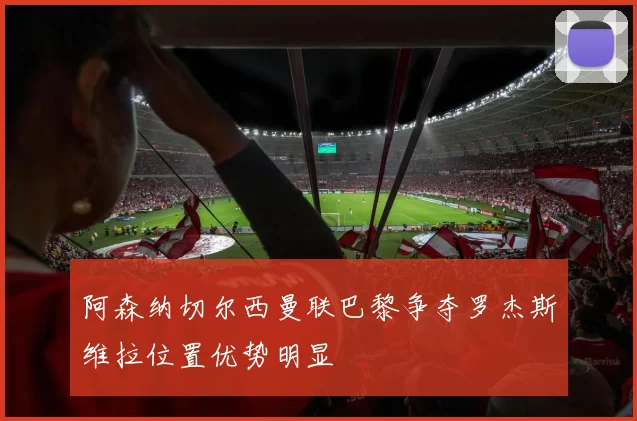 阿森纳切尔西曼联巴黎争夺罗杰斯维拉位置优势明显