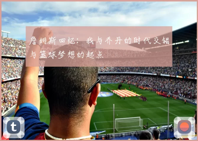 詹姆斯回忆：我与乔丹的时代交错与篮球梦想的起点