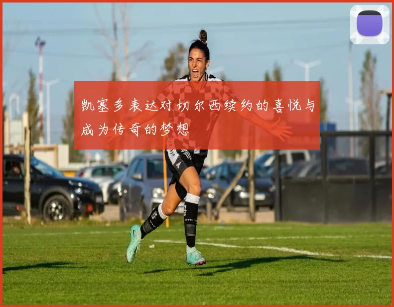 凯塞多表达对切尔西续约的喜悦与成为传奇的梦想