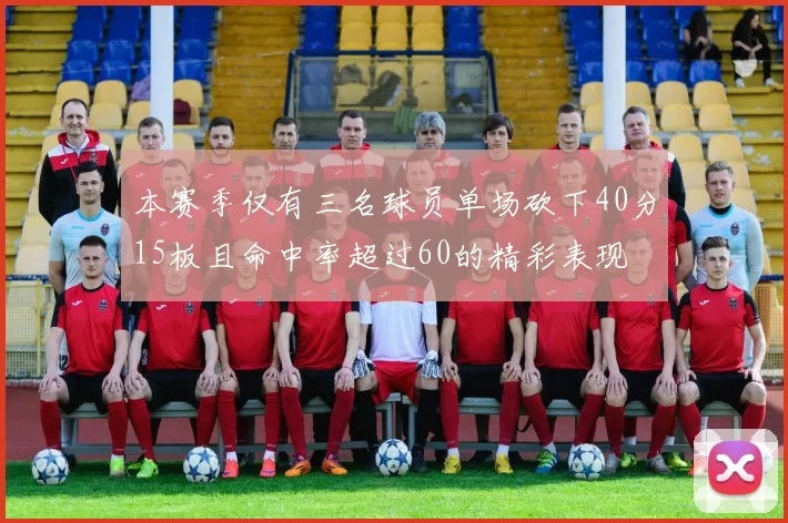 本赛季仅有三名球员单场砍下40分15板且命中率超过60的精彩表现