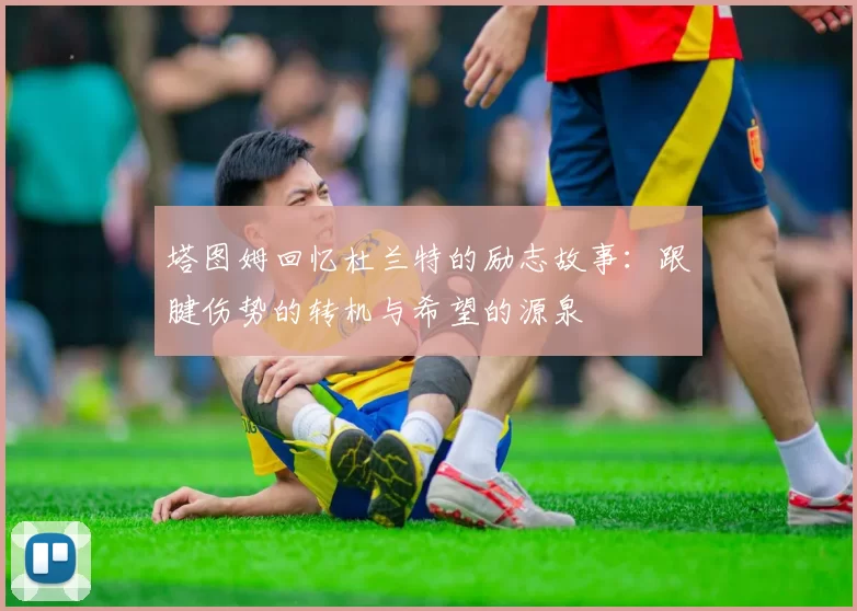 塔图姆回忆杜兰特的励志故事：跟腱伤势的转机与希望的源泉