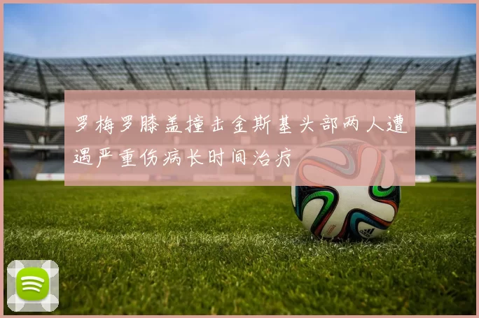 罗梅罗膝盖撞击金斯基头部两人遭遇严重伤病长时间治疗