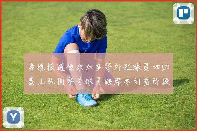 鲁媒报道德尔加多等外租球员回归泰山队国字号球员缺席冬训首阶段