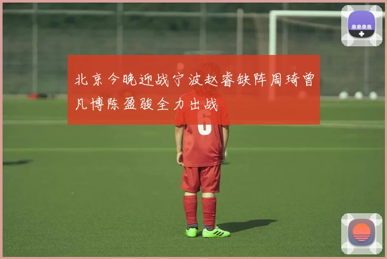 北京今晚迎战宁波赵睿缺阵周琦曾凡博陈盈骏全力出战