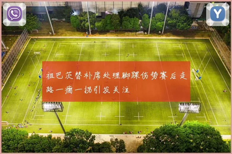 祖巴茨替补席处理脚踝伤势赛后走路一瘸一拐引发关注